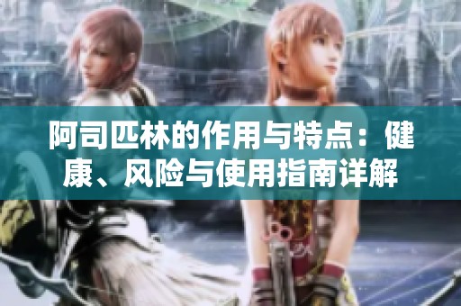 阿司匹林的作用与特点：健康、风险与使用指南详解