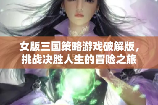 女版三国策略游戏破解版，挑战决胜人生的冒险之旅