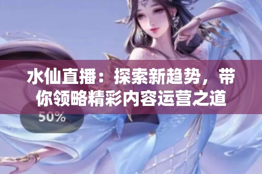 水仙直播：探索新趋势，带你领略精彩内容运营之道