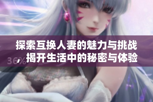 探索互换人妻的魅力与挑战，揭开生活中的秘密与体验