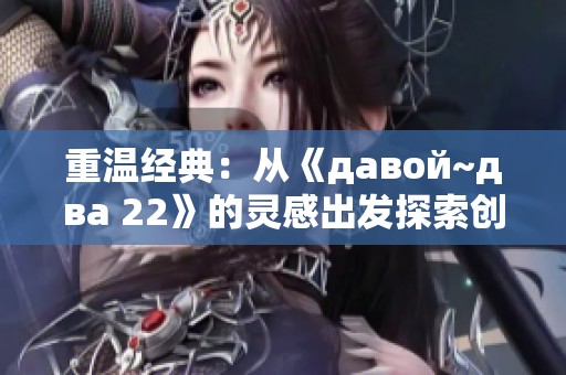 重温经典：从《давой~два 22》的灵感出发探索创新之路