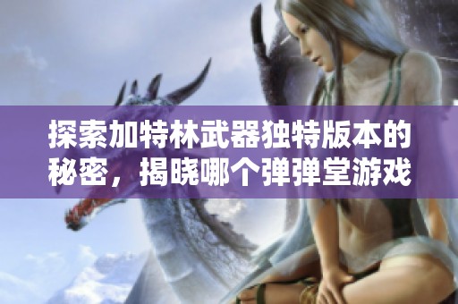 探索加特林武器独特版本的秘密，揭晓哪个弹弹堂游戏让人惊艳