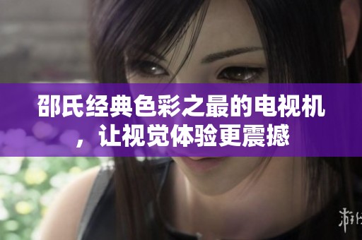 邵氏经典色彩之最的电视机，让视觉体验更震撼