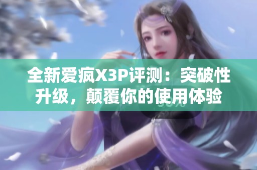 全新爱疯X3P评测：突破性升级，颠覆你的使用体验