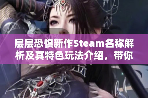 层层恐惧新作Steam名称解析及其特色玩法介绍，带你深入恐怖游戏的世界