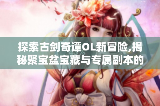 探索古剑奇谭OL新冒险,揭秘聚宝盆宝藏与专属副本的挑战精彩内容