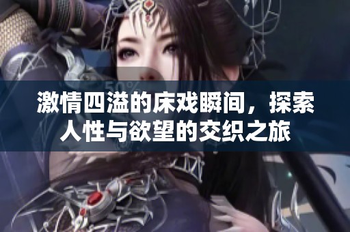 激情四溢的床戏瞬间，探索人性与欲望的交织之旅