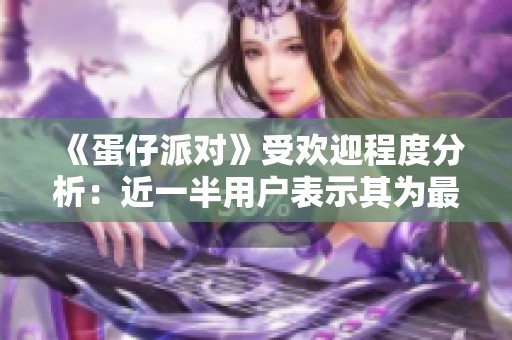 《蛋仔派对》受欢迎程度分析：近一半用户表示其为最佳手机游戏选择