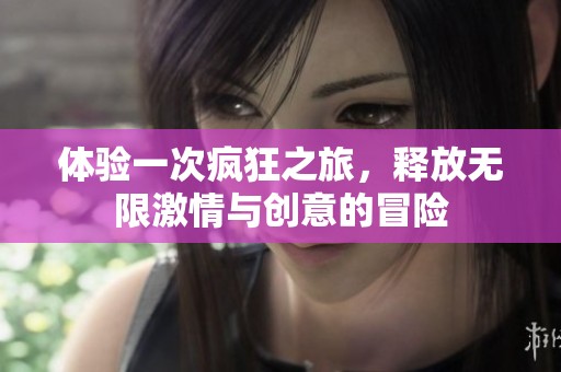 体验一次疯狂之旅，释放无限激情与创意的冒险