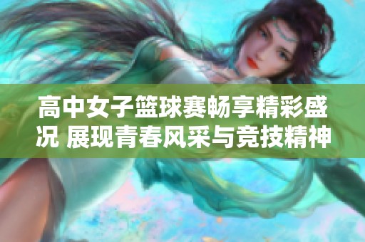高中女子篮球赛畅享精彩盛况 展现青春风采与竞技精神