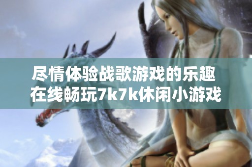尽情体验战歌游戏的乐趣 在线畅玩7k7k休闲小游戏 享受无尽刺激与挑战
