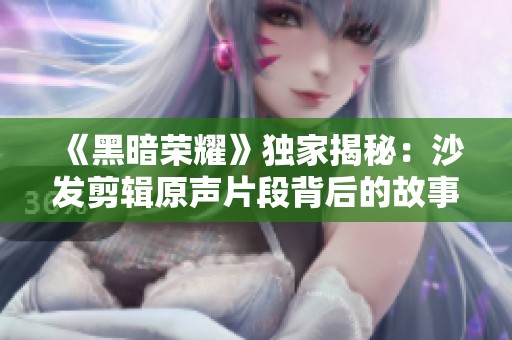 《黑暗荣耀》独家揭秘：沙发剪辑原声片段背后的故事与情感