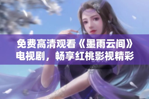 免费高清观看《墨雨云间》电视剧，畅享红桃影视精彩剧集