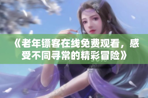 《老年镖客在线免费观看，感受不同寻常的精彩冒险》