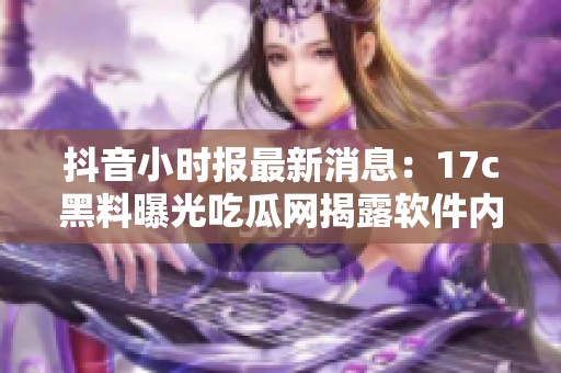 抖音小时报最新消息：17c黑料曝光吃瓜网揭露软件内幕背后的惊人秘密和未解之谜