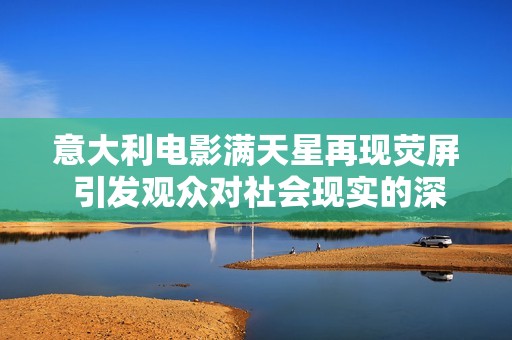 意大利电影满天星再现荧屏 引发观众对社会现实的深思与讨论