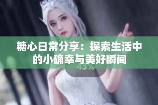 糖心日常分享：探索生活中的小确幸与美好瞬间