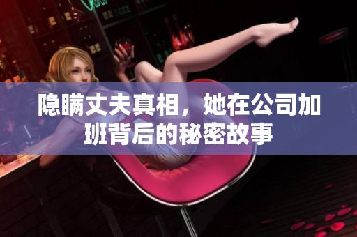 隐瞒丈夫真相，她在公司加班背后的秘密故事