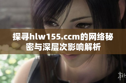 探寻hlw155.ccm的网络秘密与深层次影响解析