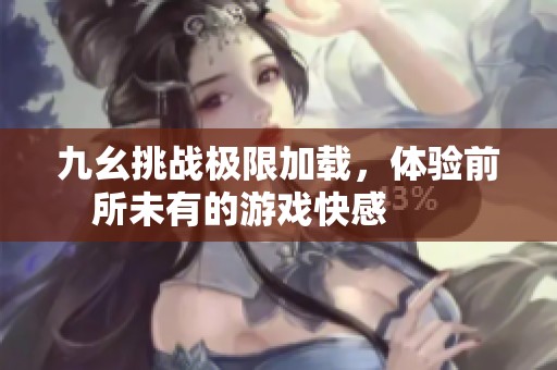 九幺挑战极限加载，体验前所未有的游戏快感        