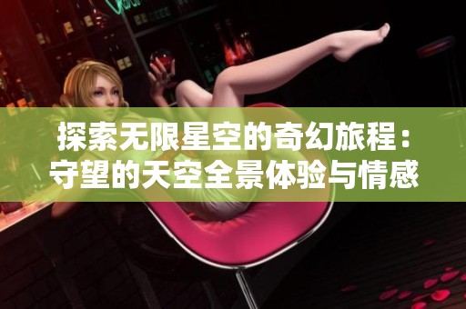 探索无限星空的奇幻旅程：守望的天空全景体验与情感共鸣的盛宴