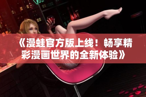 《漫蛙官方版上线！畅享精彩漫画世界的全新体验》