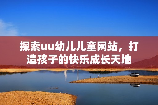 探索uu幼儿儿童网站，打造孩子的快乐成长天地