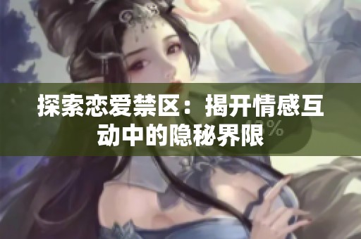 探索恋爱禁区：揭开情感互动中的隐秘界限