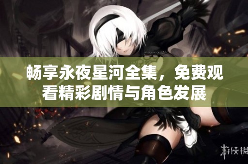 畅享永夜星河全集，免费观看精彩剧情与角色发展