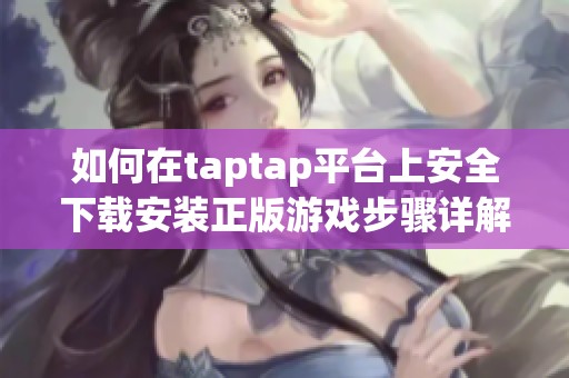 如何在taptap平台上安全下载安装正版游戏步骤详解