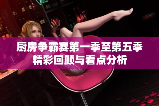 厨房争霸赛第一季至第五季精彩回顾与看点分析