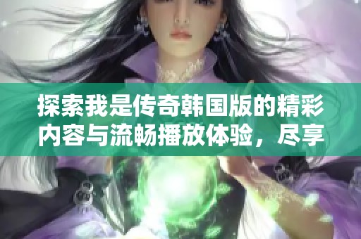 探索我是传奇韩国版的精彩内容与流畅播放体验，尽享星梦盛宴魔方的魅力与乐趣