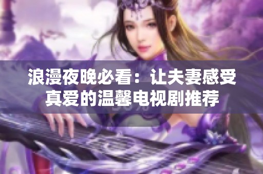 浪漫夜晚必看：让夫妻感受真爱的温馨电视剧推荐