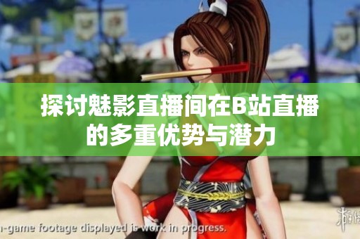 探讨魅影直播间在B站直播的多重优势与潜力