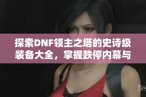 探索DNF领主之塔的史诗级装备大全，掌握跌停内幕与技能攻略分享