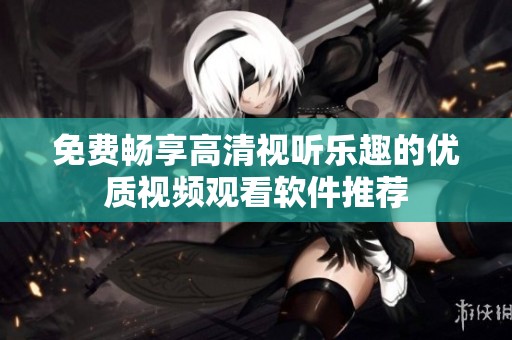 免费畅享高清视听乐趣的优质视频观看软件推荐