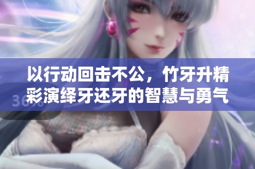 以行动回击不公，竹牙升精彩演绎牙还牙的智慧与勇气