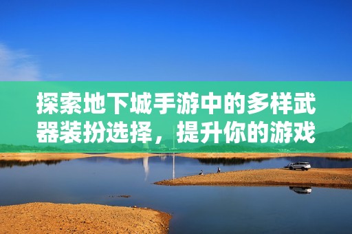 探索地下城手游中的多样武器装扮选择，提升你的游戏体验与策略玩法