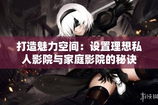 打造魅力空间：设置理想私人影院与家庭影院的秘诀