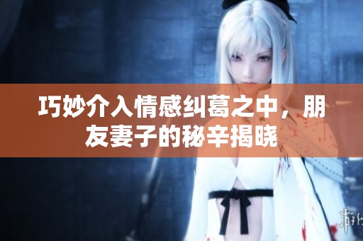 巧妙介入情感纠葛之中，朋友妻子的秘辛揭晓