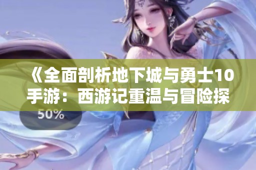 《全面剖析地下城与勇士10手游：西游记重温与冒险探索的新篇章》