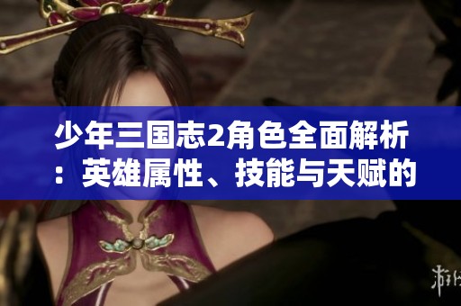 少年三国志2角色全面解析：英雄属性、技能与天赋的详细介绍与评测
