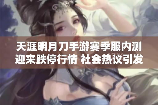 天涯明月刀手游赛季服内测迎来跌停行情 社会热议引发玩家关注
