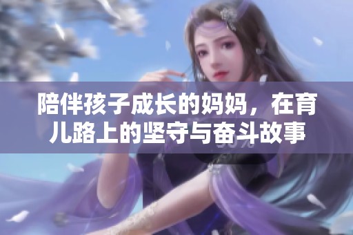 陪伴孩子成长的妈妈，在育儿路上的坚守与奋斗故事
