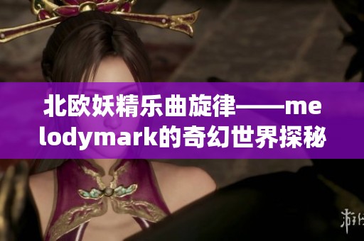北欧妖精乐曲旋律——melodymark的奇幻世界探秘