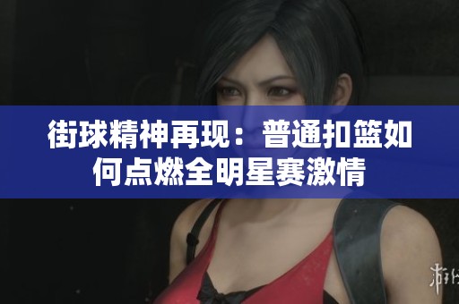 街球精神再现：普通扣篮如何点燃全明星赛激情