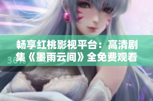 畅享红桃影视平台：高清剧集《墨雨云间》全免费观看