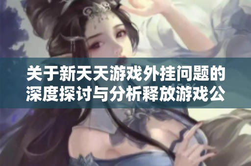 关于新天天游戏外挂问题的深度探讨与分析释放游戏公平性的思考