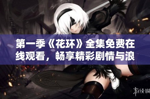 第一季《花环》全集免费在线观看，畅享精彩剧情与浪漫故事
