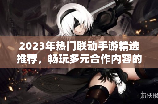 2023年热门联动手游精选推荐，畅玩多元合作内容的游戏大全